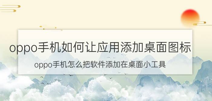 oppo手机如何让应用添加桌面图标 oppo手机怎么把软件添加在桌面小工具？